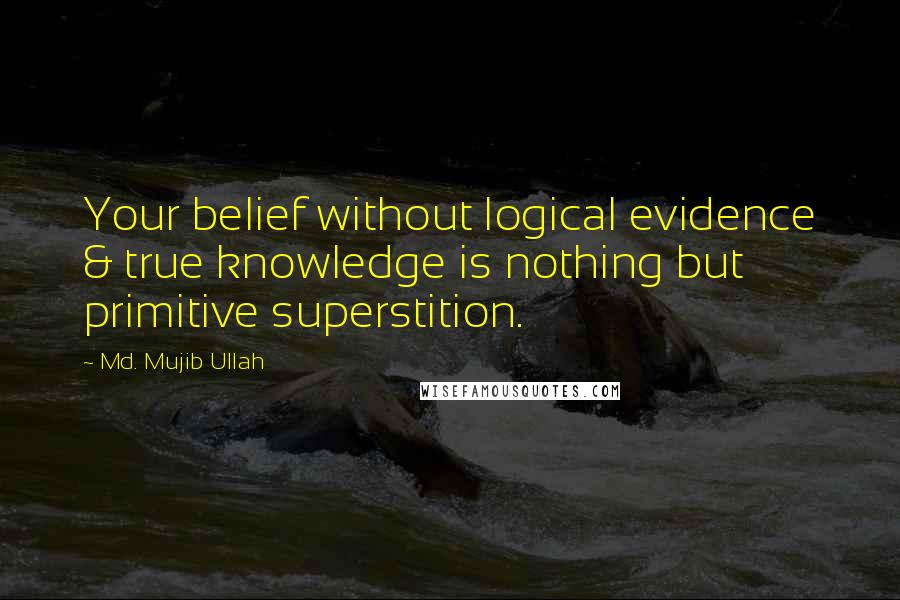 Md. Mujib Ullah Quotes: Your belief without logical evidence & true knowledge is nothing but primitive superstition.