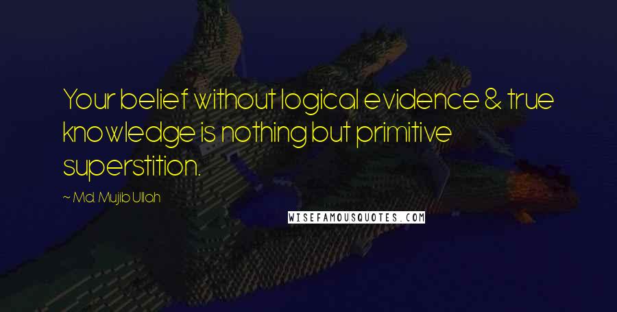 Md. Mujib Ullah Quotes: Your belief without logical evidence & true knowledge is nothing but primitive superstition.