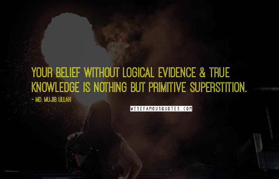 Md. Mujib Ullah Quotes: Your belief without logical evidence & true knowledge is nothing but primitive superstition.