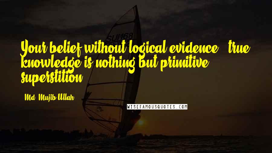 Md. Mujib Ullah Quotes: Your belief without logical evidence & true knowledge is nothing but primitive superstition.