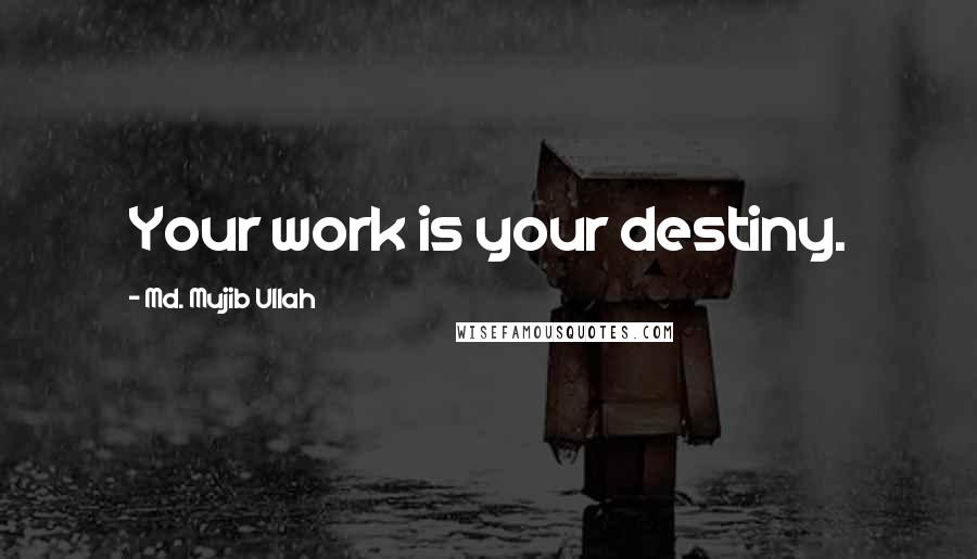 Md. Mujib Ullah Quotes: Your work is your destiny.