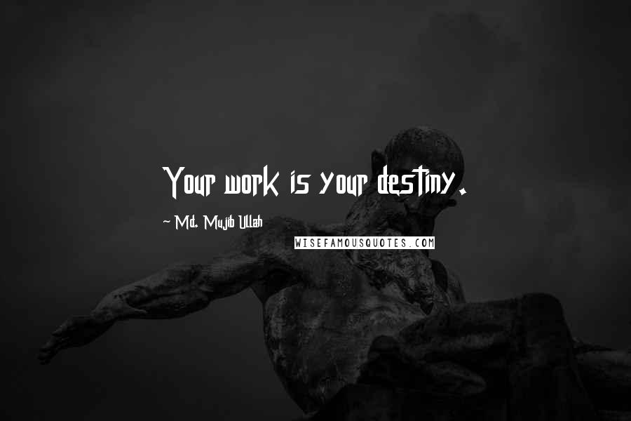 Md. Mujib Ullah Quotes: Your work is your destiny.