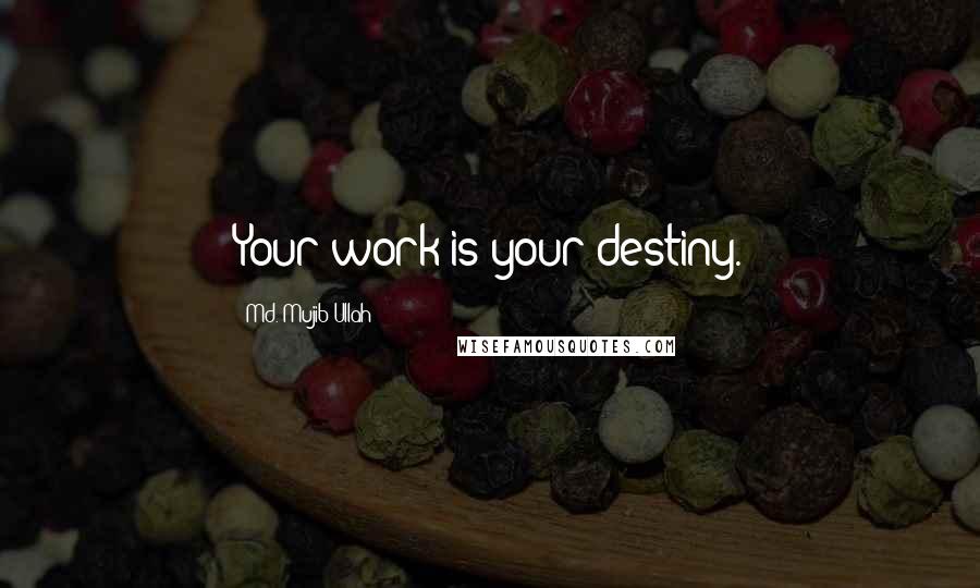 Md. Mujib Ullah Quotes: Your work is your destiny.