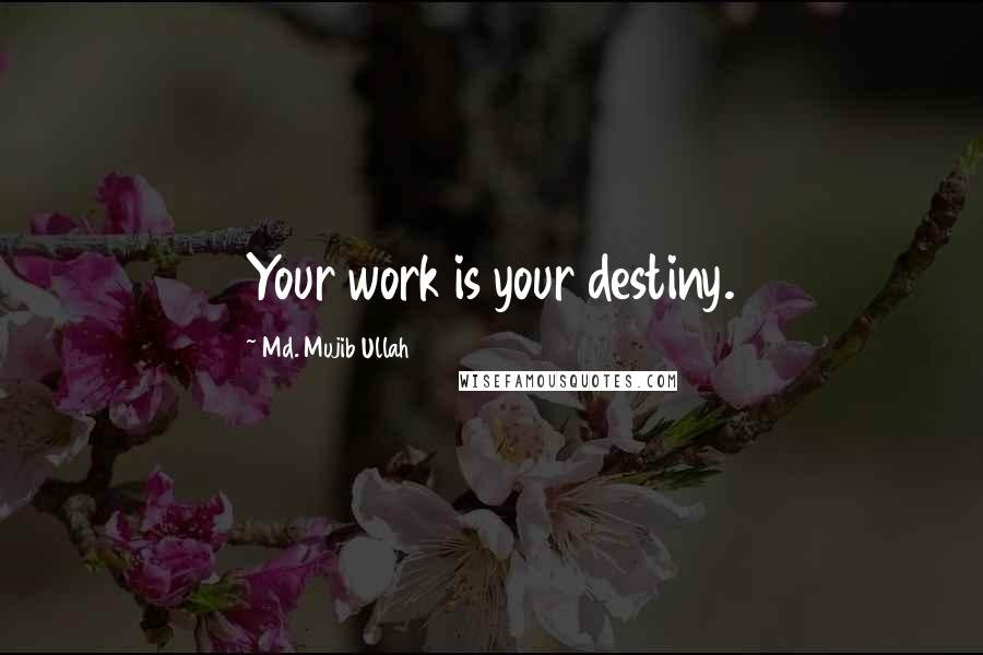 Md. Mujib Ullah Quotes: Your work is your destiny.