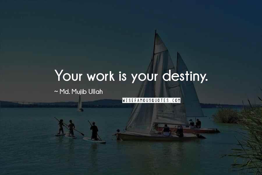 Md. Mujib Ullah Quotes: Your work is your destiny.