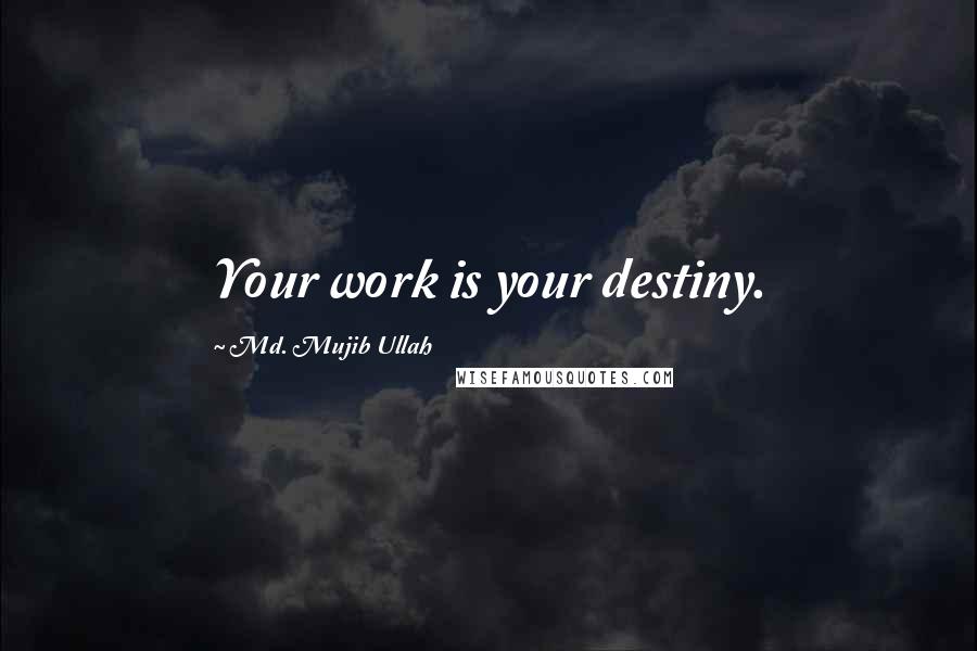 Md. Mujib Ullah Quotes: Your work is your destiny.