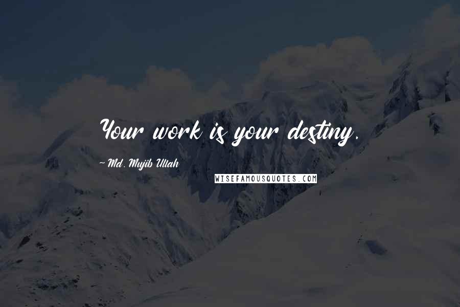 Md. Mujib Ullah Quotes: Your work is your destiny.