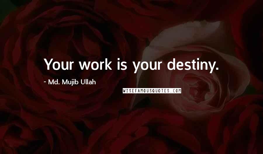 Md. Mujib Ullah Quotes: Your work is your destiny.