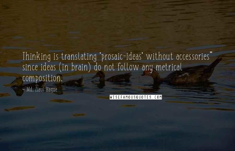 Md. Ziaul Haque Quotes: Thinking is translating 'prosaic-ideas' without accessories" since ideas (in brain) do not follow any metrical composition.