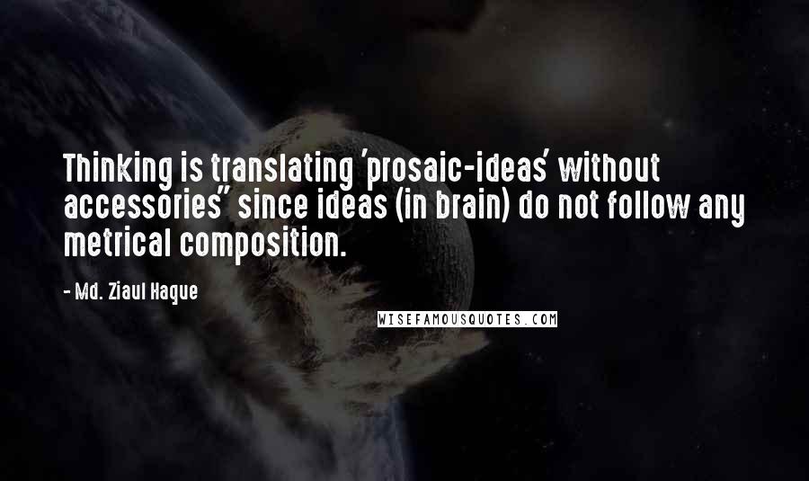 Md. Ziaul Haque Quotes: Thinking is translating 'prosaic-ideas' without accessories" since ideas (in brain) do not follow any metrical composition.