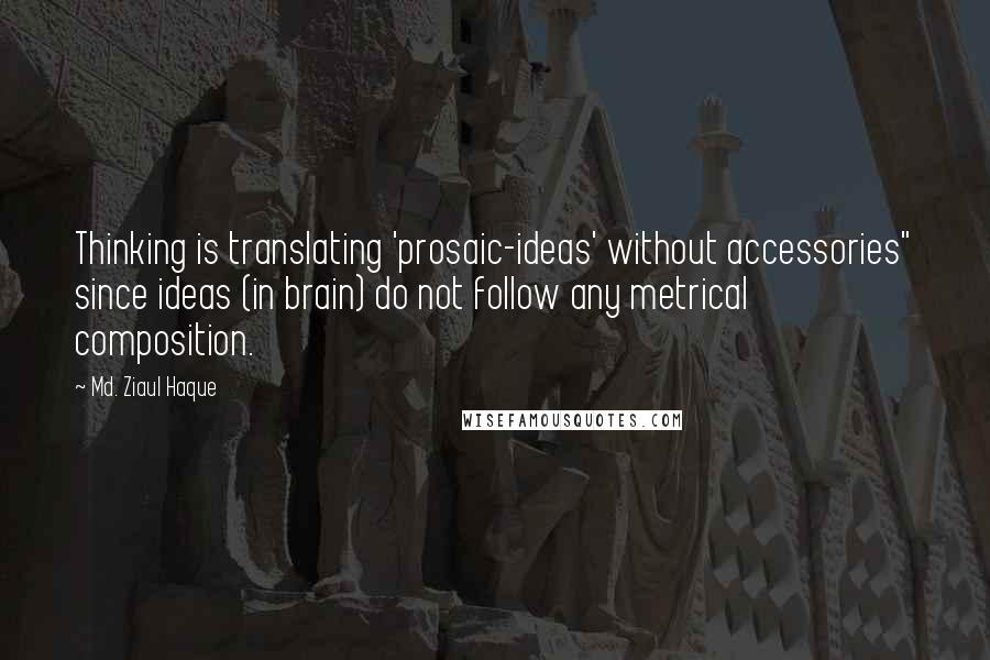 Md. Ziaul Haque Quotes: Thinking is translating 'prosaic-ideas' without accessories" since ideas (in brain) do not follow any metrical composition.