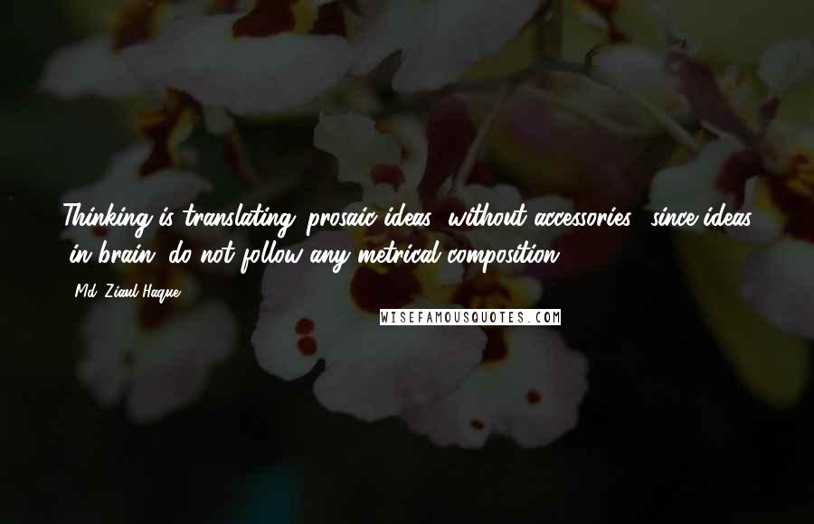 Md. Ziaul Haque Quotes: Thinking is translating 'prosaic-ideas' without accessories" since ideas (in brain) do not follow any metrical composition.