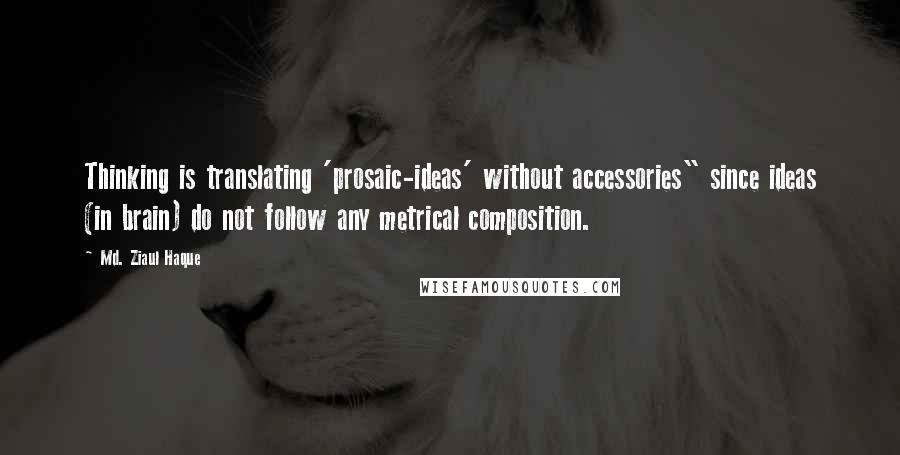 Md. Ziaul Haque Quotes: Thinking is translating 'prosaic-ideas' without accessories" since ideas (in brain) do not follow any metrical composition.