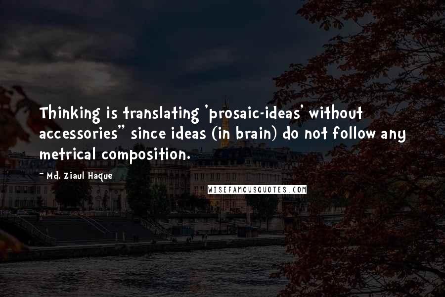 Md. Ziaul Haque Quotes: Thinking is translating 'prosaic-ideas' without accessories" since ideas (in brain) do not follow any metrical composition.