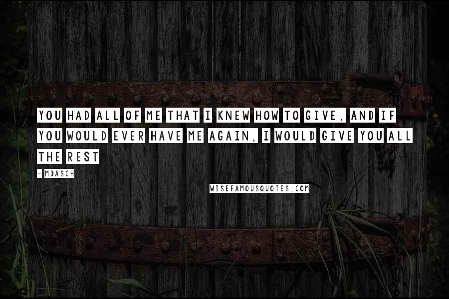 Mdasch Quotes: You had all of me that I knew how to give. And if you would ever have me again, I would give you all the rest