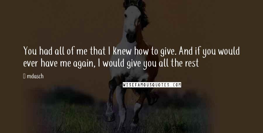Mdasch Quotes: You had all of me that I knew how to give. And if you would ever have me again, I would give you all the rest