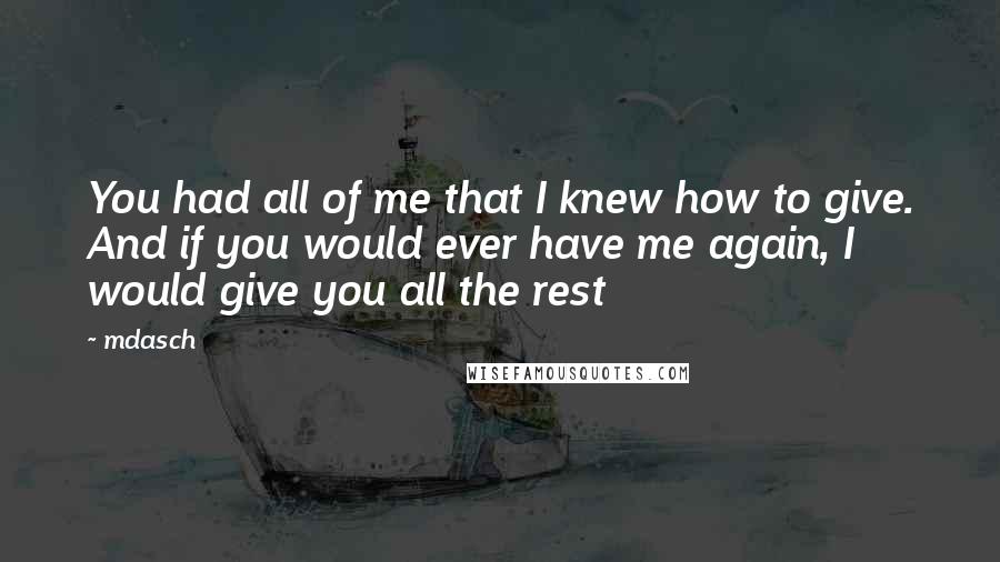 Mdasch Quotes: You had all of me that I knew how to give. And if you would ever have me again, I would give you all the rest