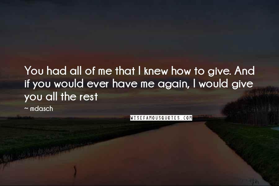 Mdasch Quotes: You had all of me that I knew how to give. And if you would ever have me again, I would give you all the rest