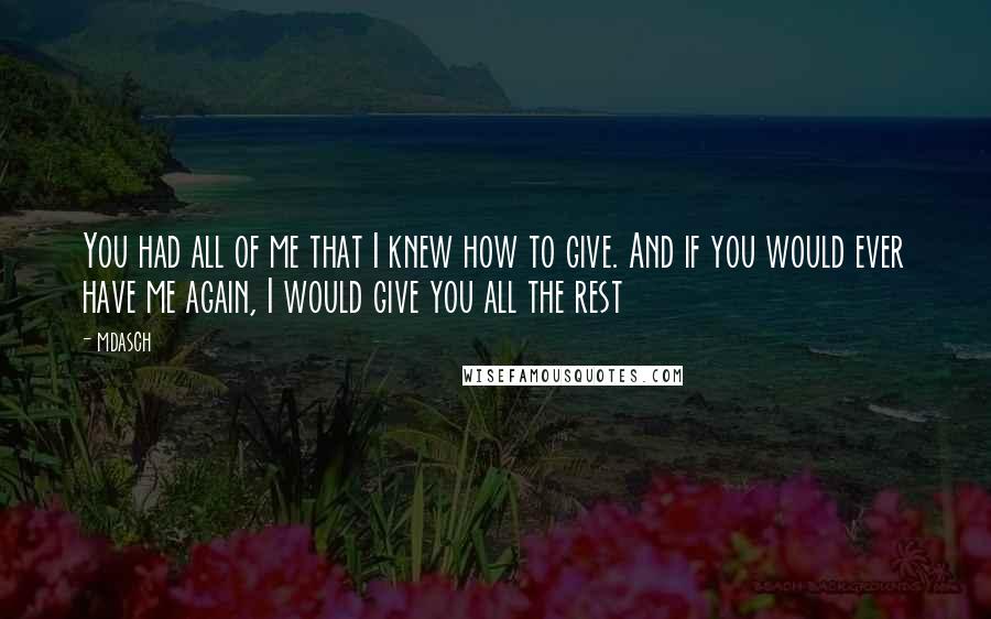 Mdasch Quotes: You had all of me that I knew how to give. And if you would ever have me again, I would give you all the rest
