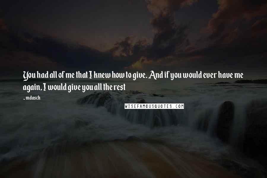 Mdasch Quotes: You had all of me that I knew how to give. And if you would ever have me again, I would give you all the rest