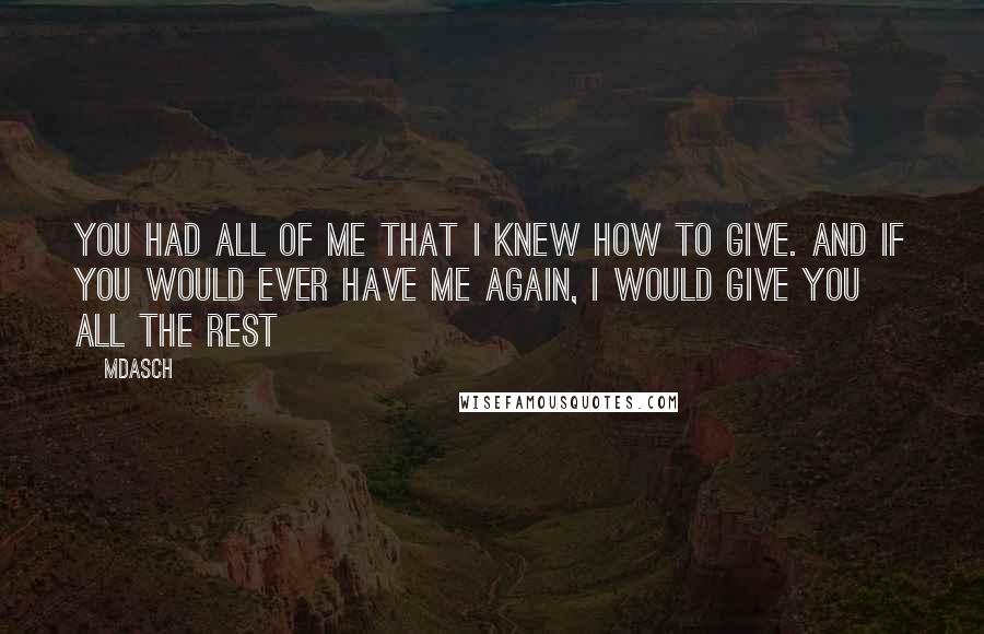 Mdasch Quotes: You had all of me that I knew how to give. And if you would ever have me again, I would give you all the rest