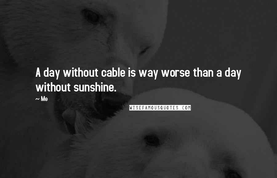 Me Quotes: A day without cable is way worse than a day without sunshine.