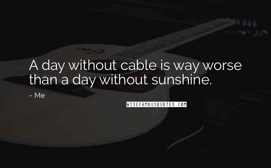 Me Quotes: A day without cable is way worse than a day without sunshine.