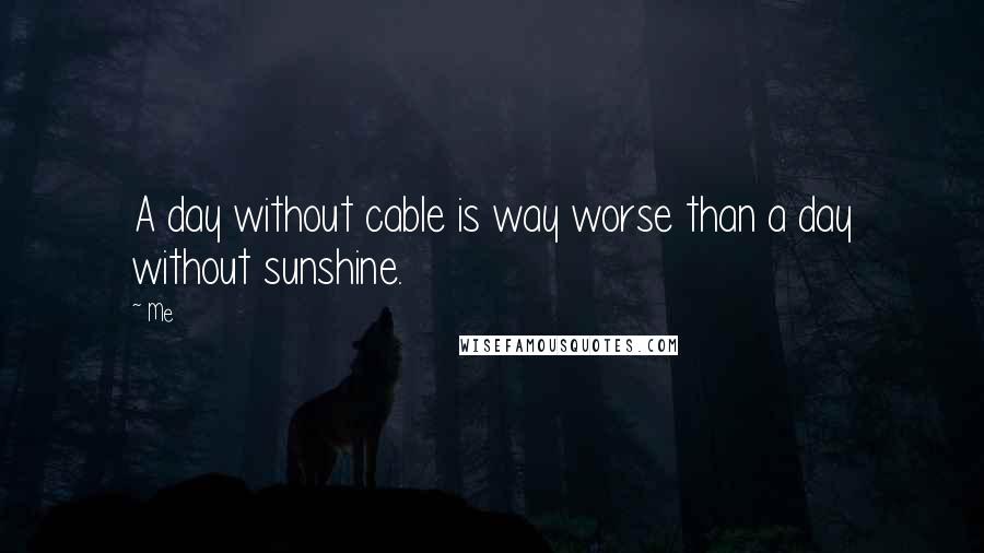 Me Quotes: A day without cable is way worse than a day without sunshine.