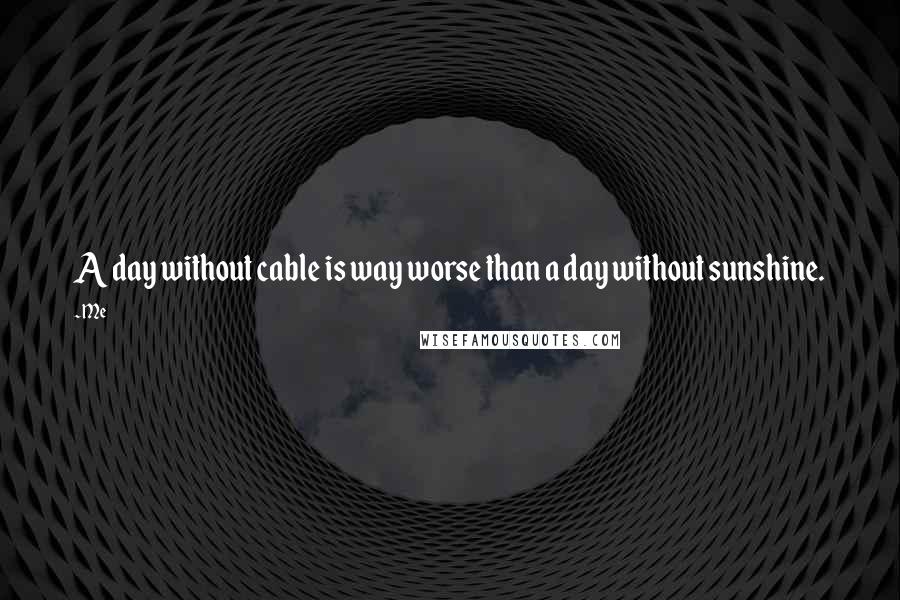 Me Quotes: A day without cable is way worse than a day without sunshine.