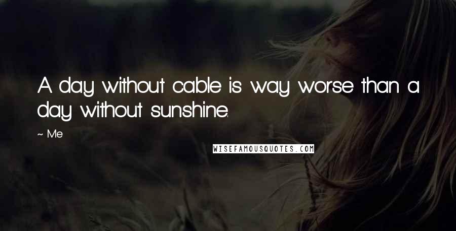 Me Quotes: A day without cable is way worse than a day without sunshine.