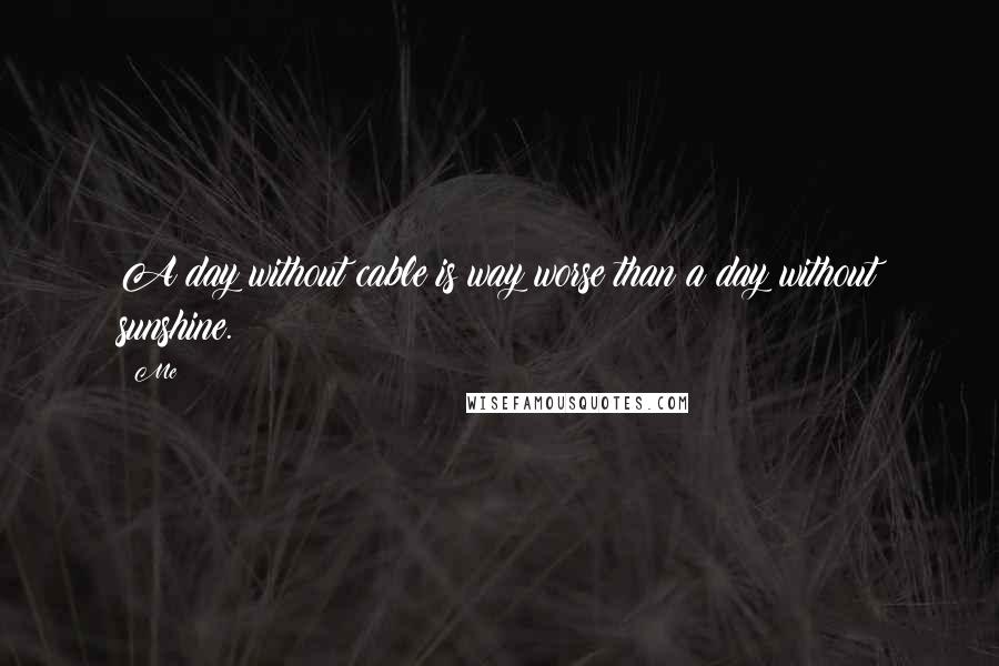 Me Quotes: A day without cable is way worse than a day without sunshine.