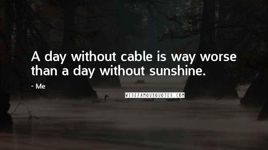 Me Quotes: A day without cable is way worse than a day without sunshine.
