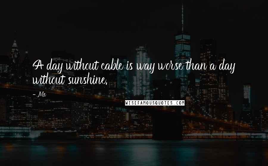 Me Quotes: A day without cable is way worse than a day without sunshine.