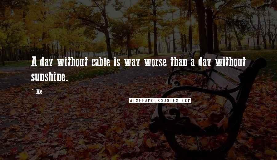 Me Quotes: A day without cable is way worse than a day without sunshine.