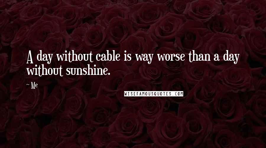 Me Quotes: A day without cable is way worse than a day without sunshine.