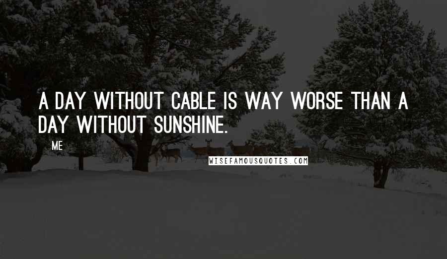 Me Quotes: A day without cable is way worse than a day without sunshine.