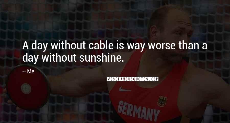 Me Quotes: A day without cable is way worse than a day without sunshine.