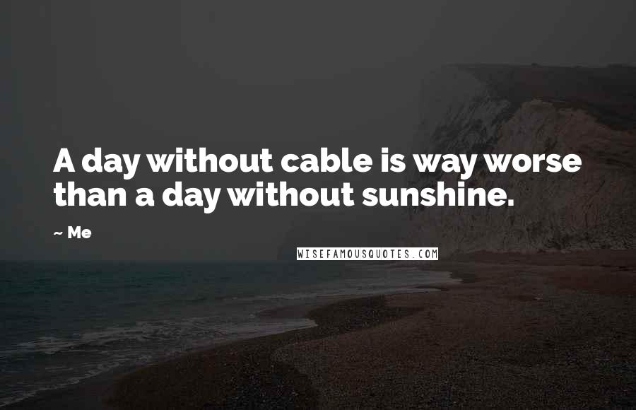 Me Quotes: A day without cable is way worse than a day without sunshine.