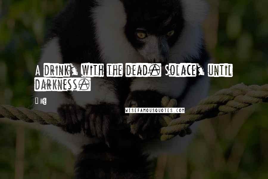 Me Quotes: A drink, with the dead. Solace, until darkness.