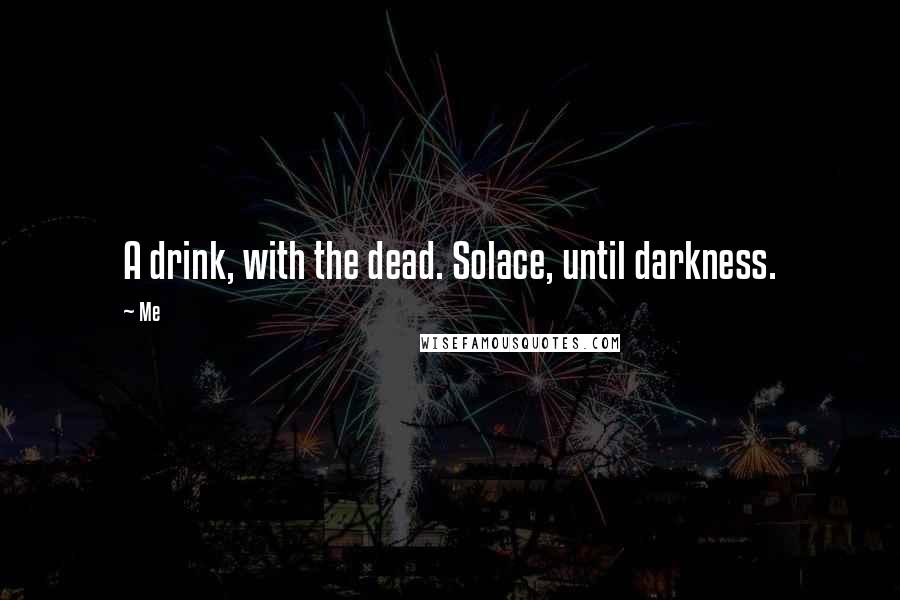 Me Quotes: A drink, with the dead. Solace, until darkness.