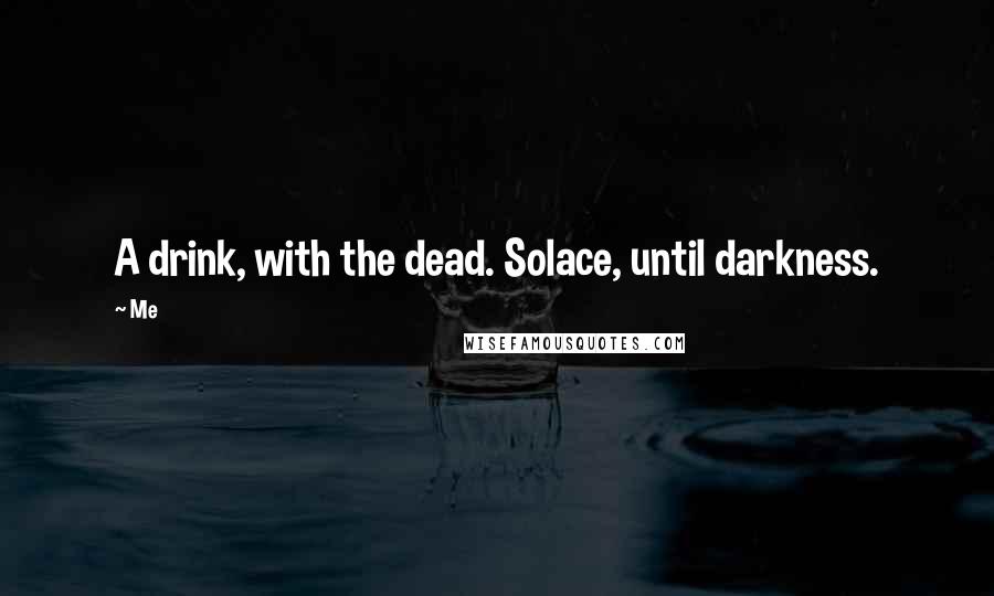 Me Quotes: A drink, with the dead. Solace, until darkness.