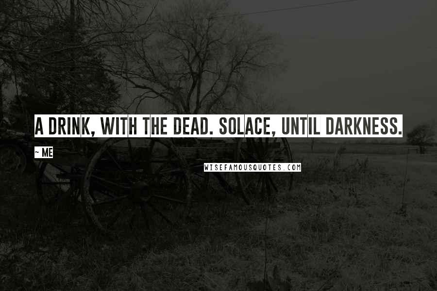 Me Quotes: A drink, with the dead. Solace, until darkness.