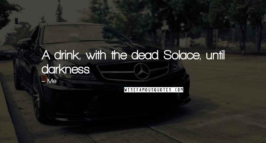 Me Quotes: A drink, with the dead. Solace, until darkness.