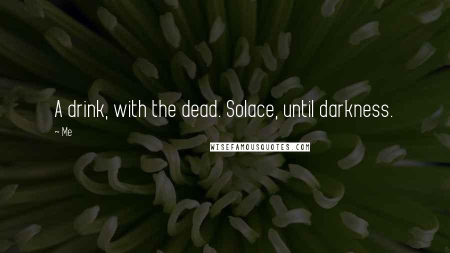 Me Quotes: A drink, with the dead. Solace, until darkness.