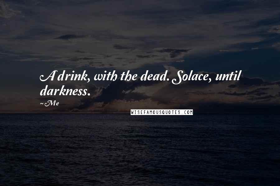 Me Quotes: A drink, with the dead. Solace, until darkness.