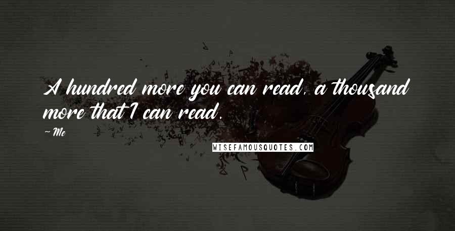 Me Quotes: A hundred more you can read, a thousand more that I can read.