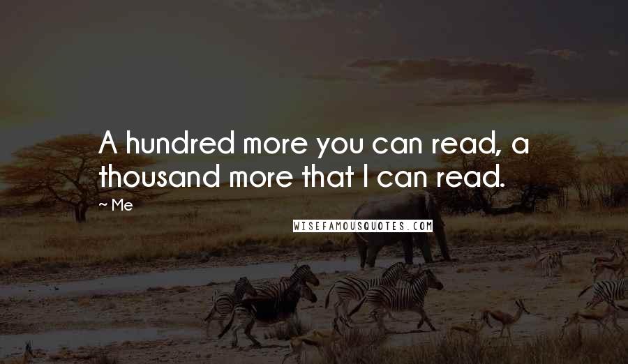 Me Quotes: A hundred more you can read, a thousand more that I can read.