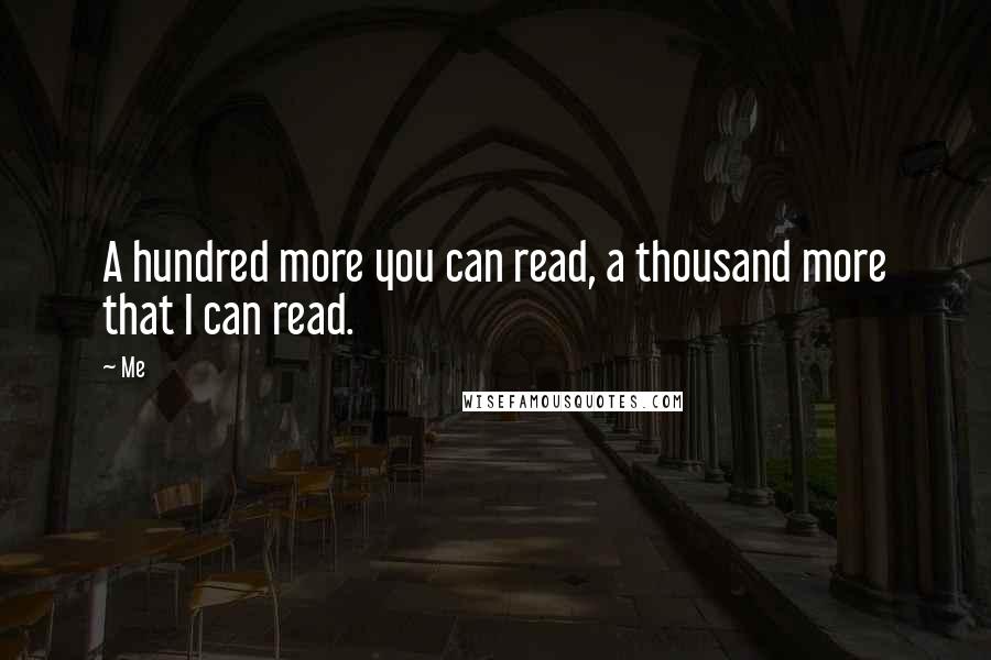 Me Quotes: A hundred more you can read, a thousand more that I can read.