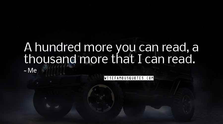 Me Quotes: A hundred more you can read, a thousand more that I can read.