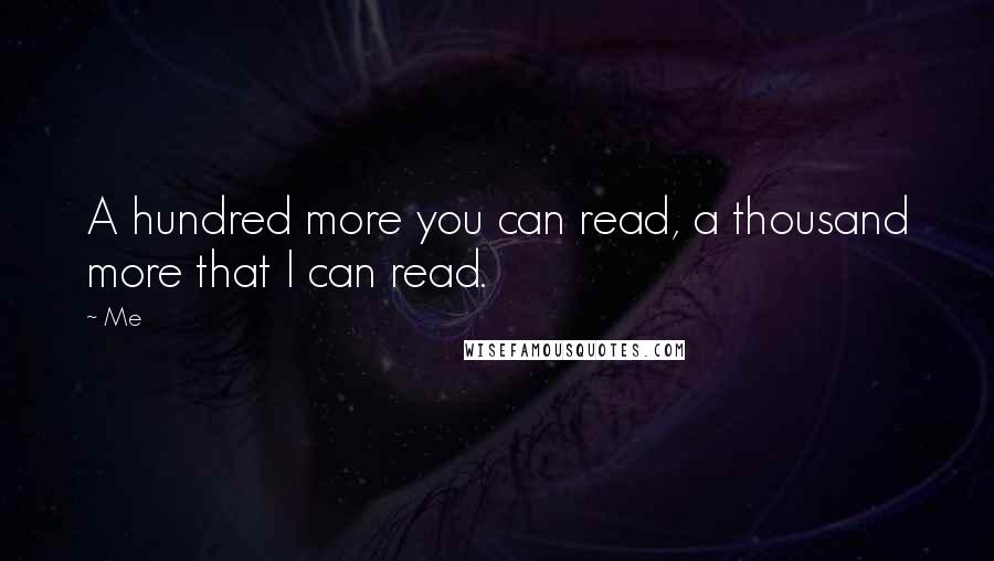 Me Quotes: A hundred more you can read, a thousand more that I can read.